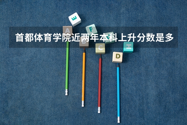 首都体育学院近两年本科上升分数是多少