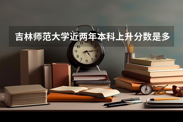 吉林师范大学近两年本科上升分数是多少
