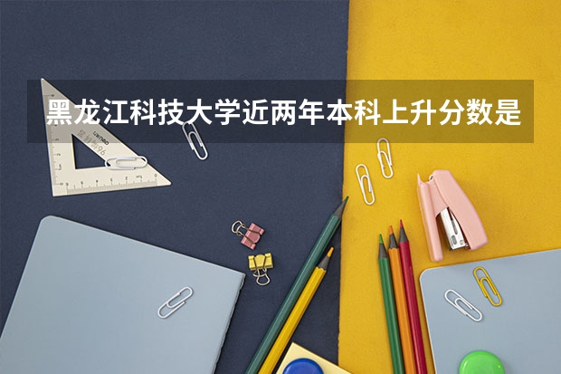 黑龙江科技大学近两年本科上升分数是多少
