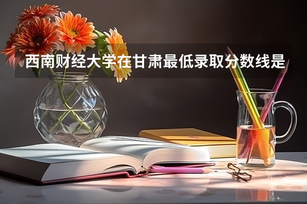 西南财经大学在甘肃最低录取分数线是多少