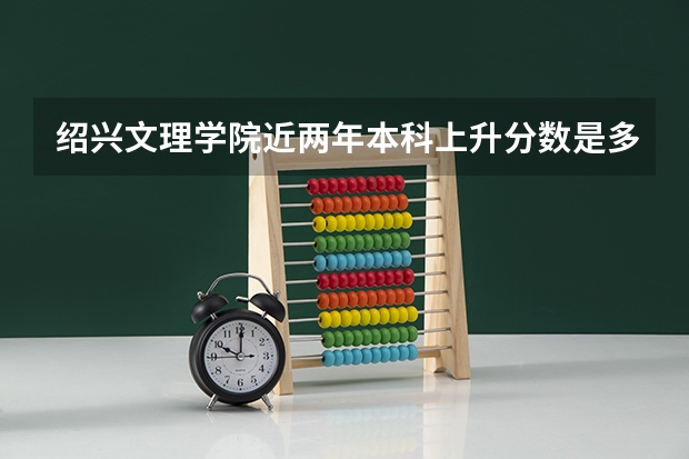 绍兴文理学院近两年本科上升分数是多少