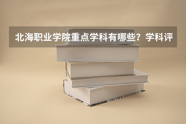 北海职业学院重点学科有哪些？学科评估结果汇总