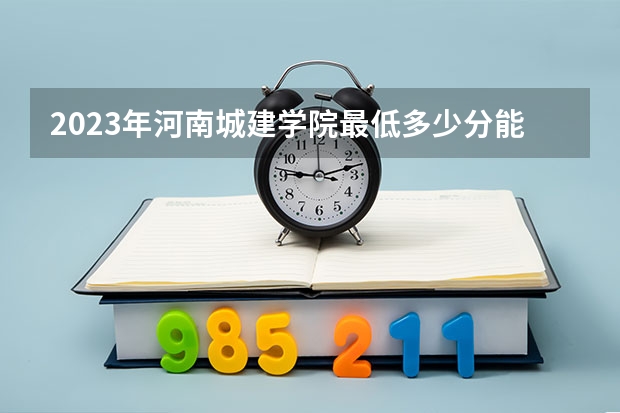 2023年河南城建学院最低多少分能录取 河南历年录取分数线