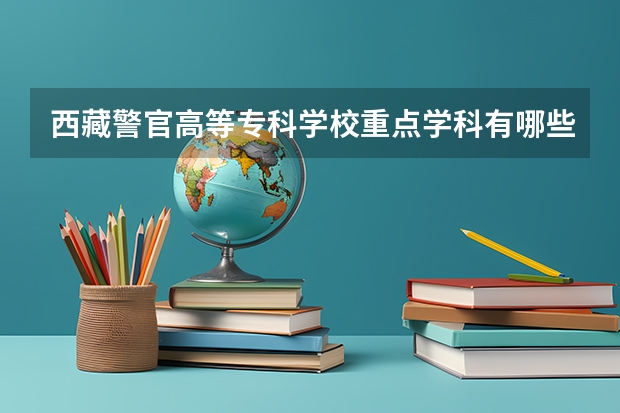西藏警官高等专科学校重点学科有哪些？学科评估结果汇总