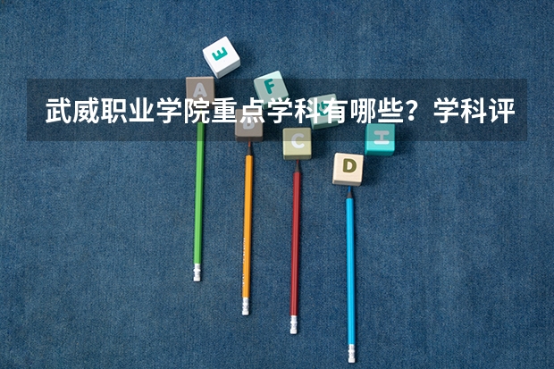 武威职业学院重点学科有哪些？学科评估结果汇总