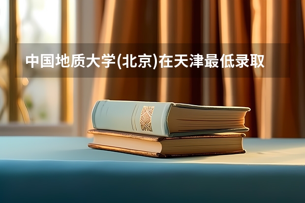 中国地质大学(北京)在天津最低录取分数线是多少