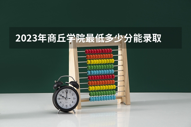 2023年商丘学院最低多少分能录取 河南历年录取分数线