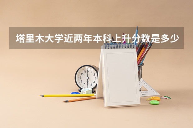 塔里木大学近两年本科上升分数是多少