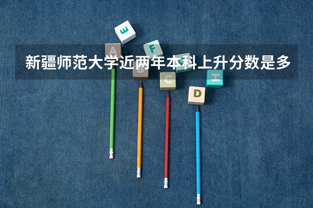 新疆师范大学近两年本科上升分数是多少