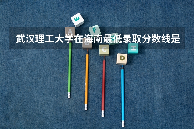 武汉理工大学在海南最低录取分数线是多少