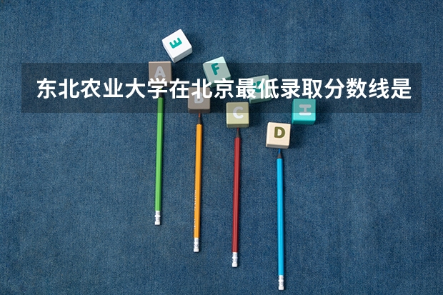 东北农业大学在北京最低录取分数线是多少
