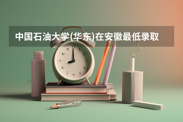 中国石油大学(华东)在安徽最低录取分数线是多少