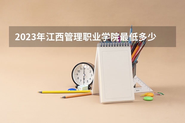 2023年江西管理职业学院最低多少分能录取 江西历年录取分数线