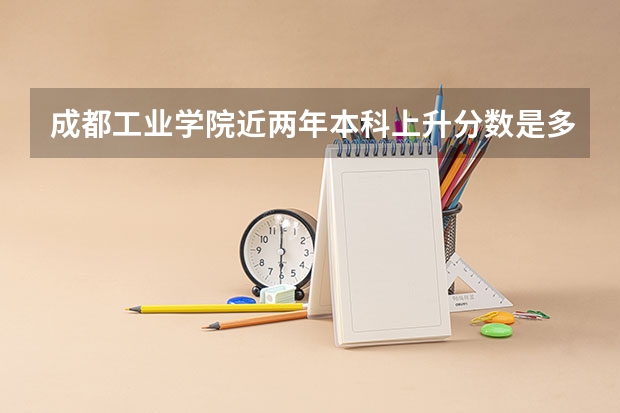 成都工业学院近两年本科上升分数是多少