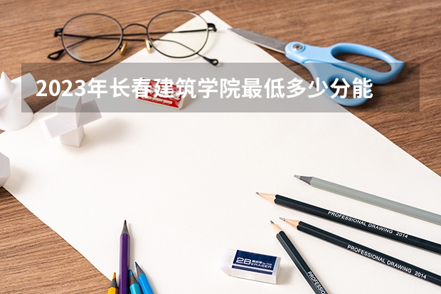 2023年长春建筑学院最低多少分能录取 吉林历年录取分数线