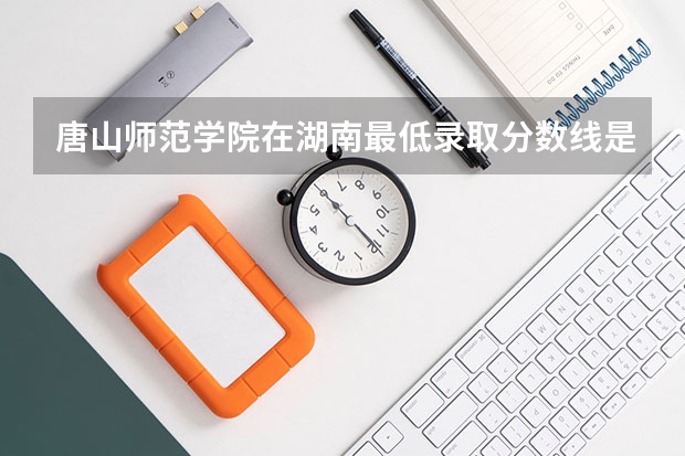 唐山师范学院在湖南最低录取分数线是多少