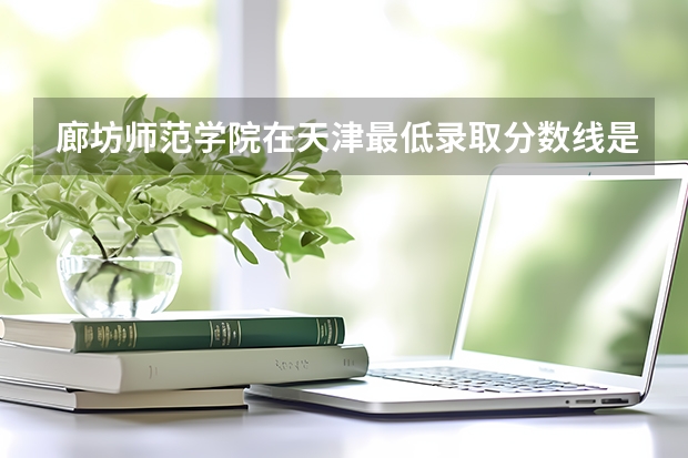 廊坊师范学院在天津最低录取分数线是多少