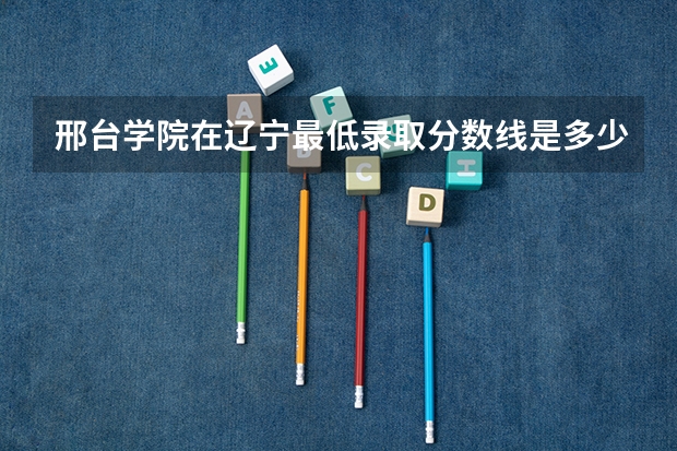 邢台学院在辽宁最低录取分数线是多少