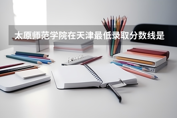 太原师范学院在天津最低录取分数线是多少