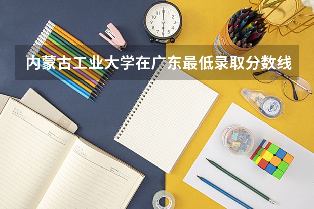 内蒙古工业大学在广东最低录取分数线是多少