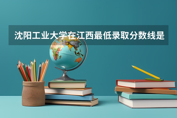 沈阳工业大学在江西最低录取分数线是多少