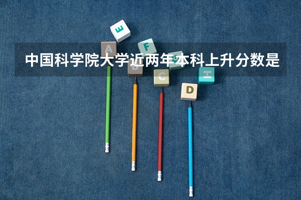 中国科学院大学近两年本科上升分数是多少