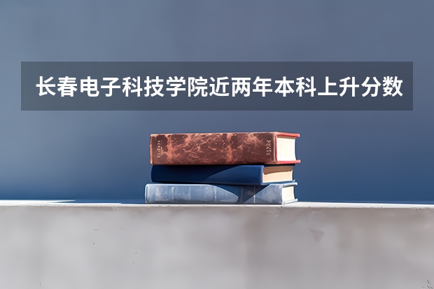 长春电子科技学院近两年本科上升分数是多少
