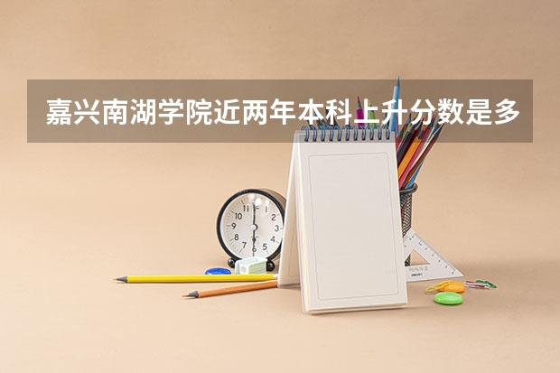 嘉兴南湖学院近两年本科上升分数是多少