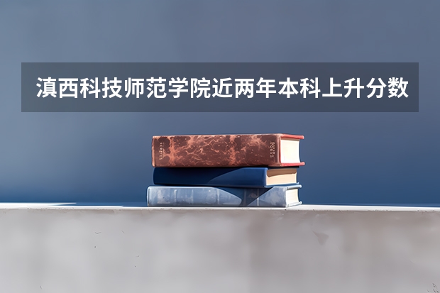 滇西科技师范学院近两年本科上升分数是多少