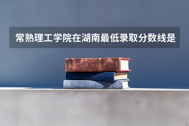 常熟理工学院在湖南最低录取分数线是多少