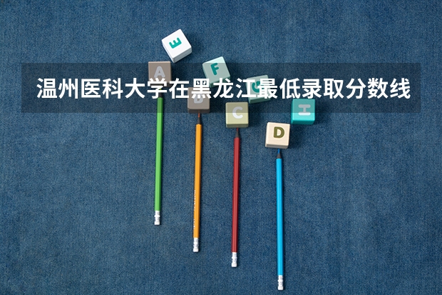温州医科大学在黑龙江最低录取分数线是多少