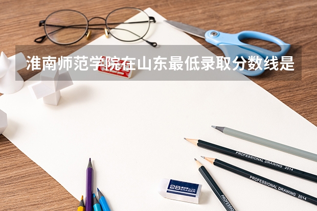 淮南师范学院在山东最低录取分数线是多少
