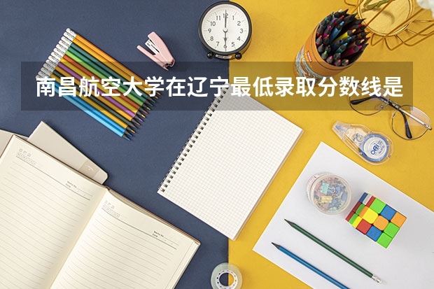 南昌航空大学在辽宁最低录取分数线是多少