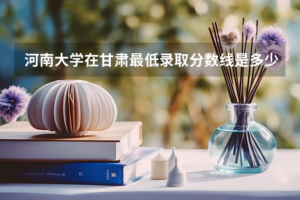 河南大学在甘肃最低录取分数线是多少