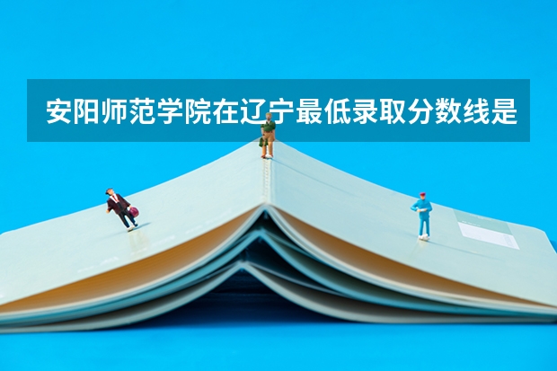 安阳师范学院在辽宁最低录取分数线是多少