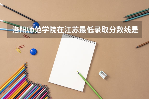 洛阳师范学院在江苏最低录取分数线是多少