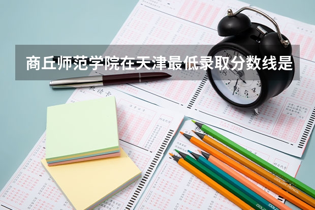商丘师范学院在天津最低录取分数线是多少
