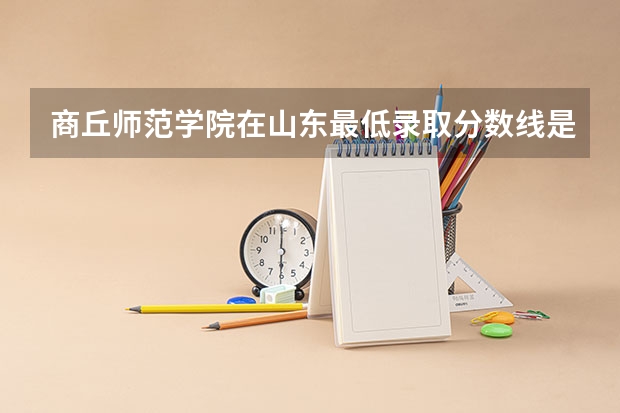 商丘师范学院在山东最低录取分数线是多少