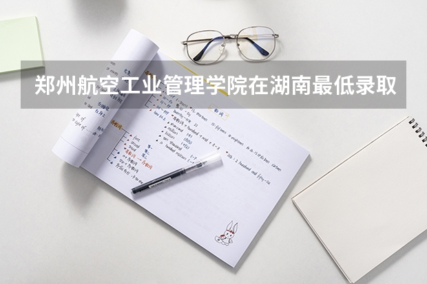 郑州航空工业管理学院在湖南最低录取分数线是多少
