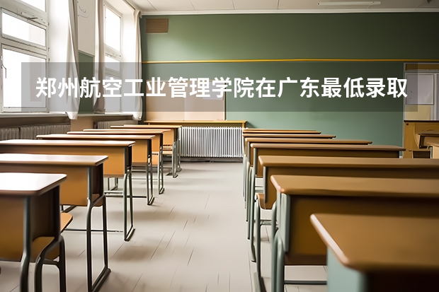 郑州航空工业管理学院在广东最低录取分数线是多少