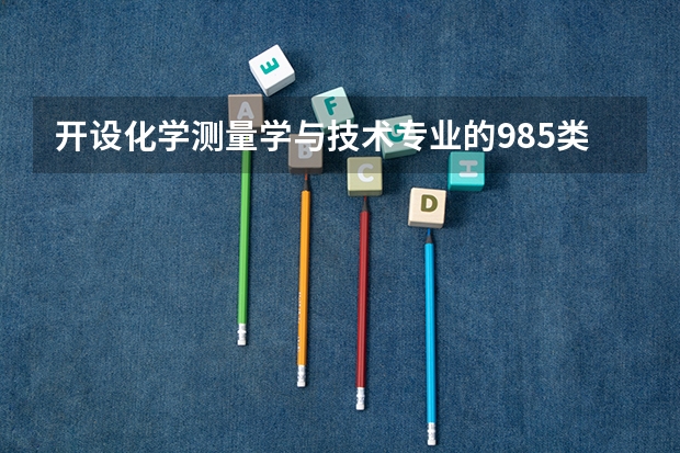 开设化学测量学与技术专业的985类大学名单