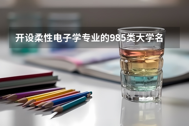 开设柔性电子学专业的985类大学名单