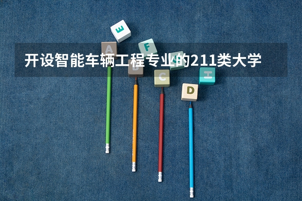 开设智能车辆工程专业的211类大学名单