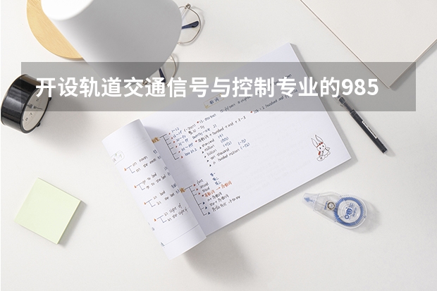 开设轨道交通信号与控制专业的985类大学名单