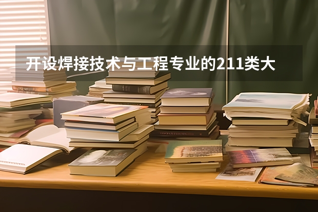 开设焊接技术与工程专业的211类大学名单