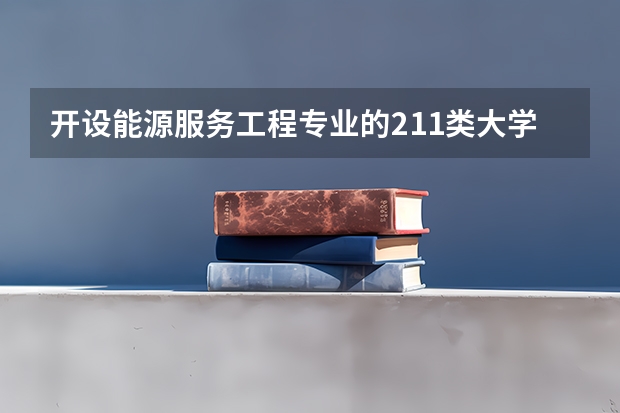 开设能源服务工程专业的211类大学名单
