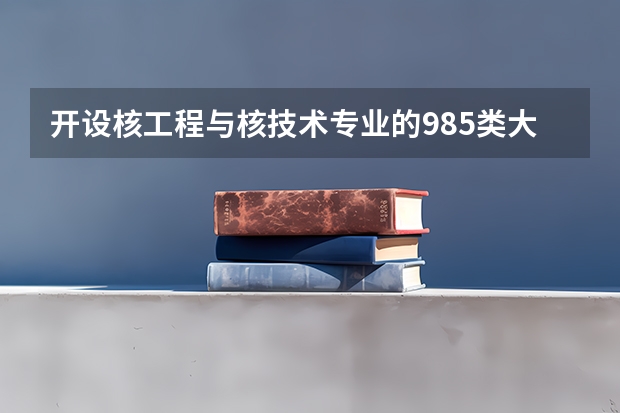 开设核工程与核技术专业的985类大学名单