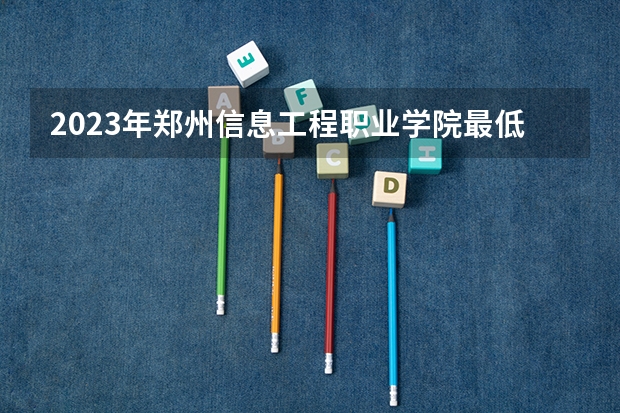 2023年郑州信息工程职业学院最低多少分能录取 河南历年录取分数线