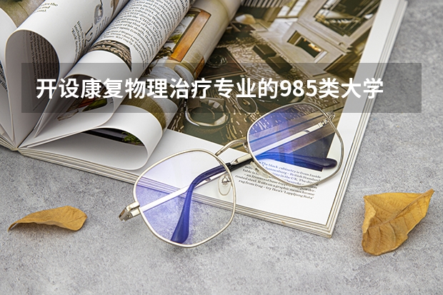 开设康复物理治疗专业的985类大学名单