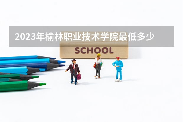 2023年榆林职业技术学院最低多少分能录取 陕西历年录取分数线